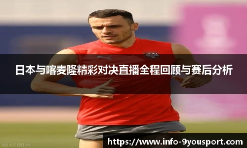 日本与喀麦隆精彩对决直播全程回顾与赛后分析