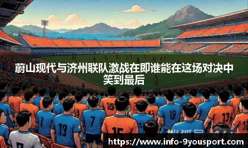 蔚山现代与济州联队激战在即谁能在这场对决中笑到最后